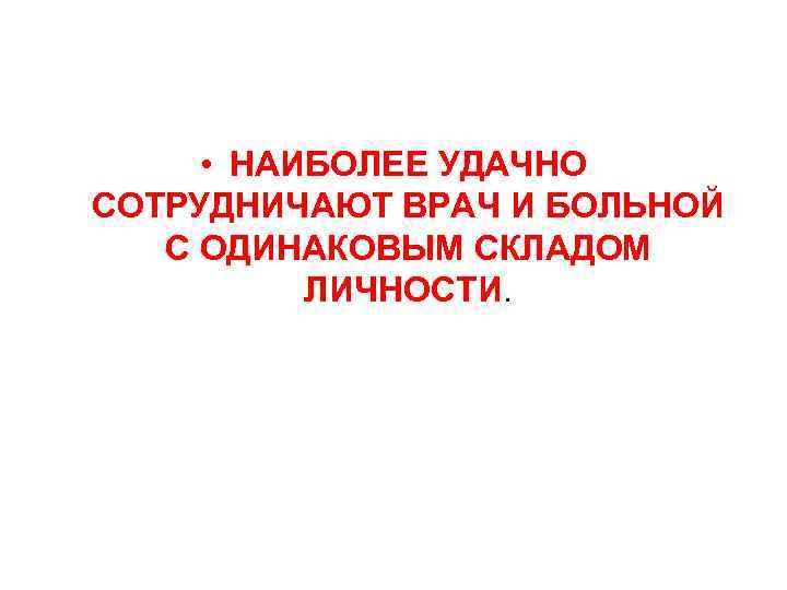  • НАИБОЛЕЕ УДАЧНО СОТРУДНИЧАЮТ ВРАЧ И БОЛЬНОЙ  С ОДИНАКОВЫМ СКЛАДОМ  ЛИЧНОСТИ.