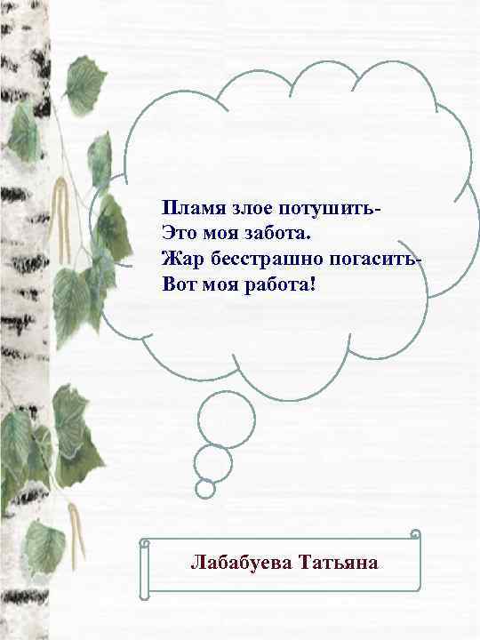 Пламя злое потушить- Это моя забота. Жар бесстрашно погасить- Вот моя работа!  Лабабуева