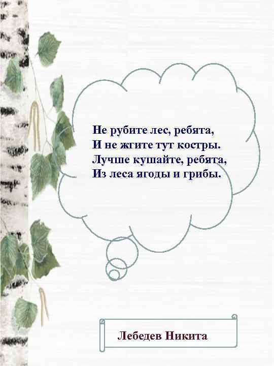 Не рубите лес, ребята, И не жгите тут костры. Лучше кушайте, ребята, Из леса