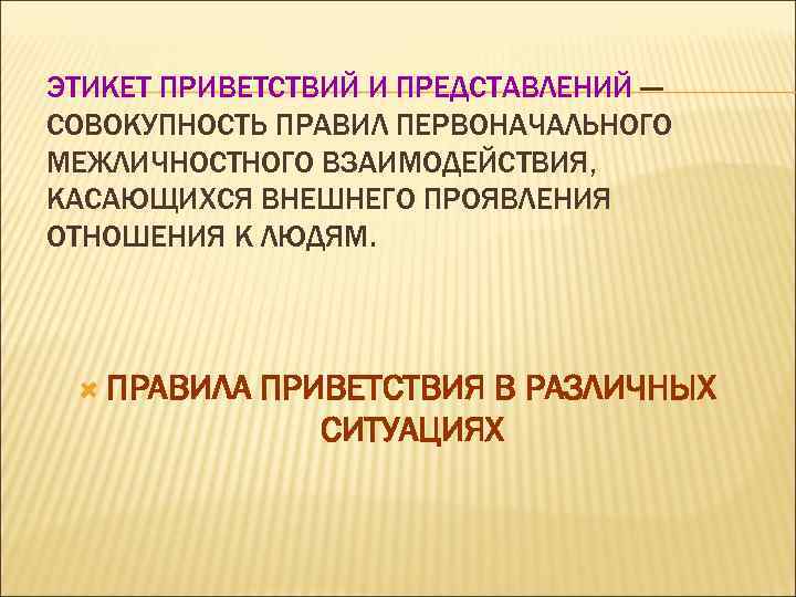 ЭТИКЕТ ПРИВЕТСТВИЙ И ПРЕДСТАВЛЕНИЙ — СОВОКУПНОСТЬ ПРАВИЛ ПЕРВОНАЧАЛЬНОГО МЕЖЛИЧНОСТНОГО ВЗАИМОДЕЙСТВИЯ, КАСАЮЩИХСЯ ВНЕШНЕГО ПРОЯВЛЕНИЯ ОТНОШЕНИЯ