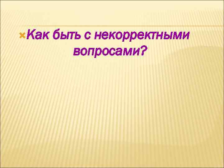  Как  быть с некорректными  вопросами? 