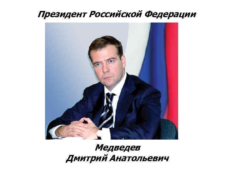 Президент Российской Федерации    Медведев Дмитрий Анатольевич 