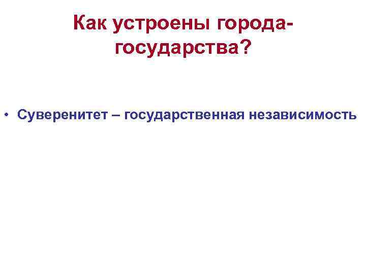   Как устроены города-   государства? • Суверенитет – государственная независимость 