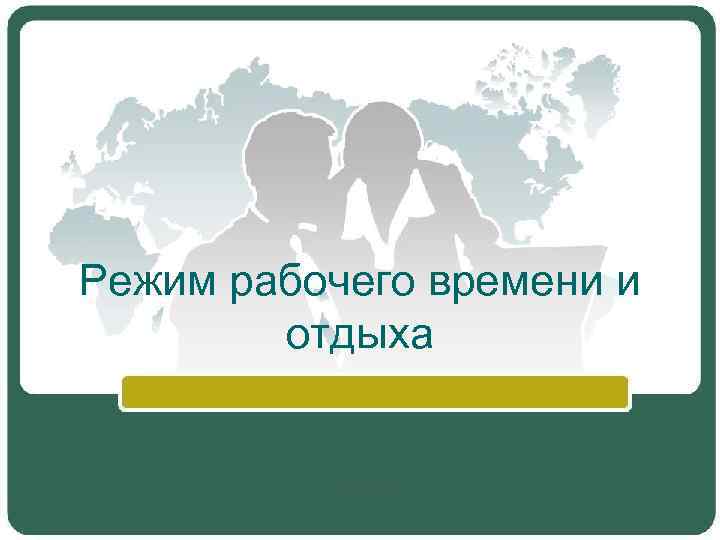 Режим рабочего времени и отдыха Режим рабочего времени и отдыха