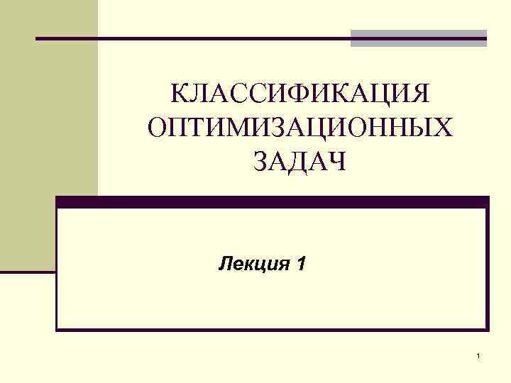 КЛАССИФИКАЦИЯ ОПТИМИЗАЦИОННЫХ ЗАДАЧ Лекция 1 1 