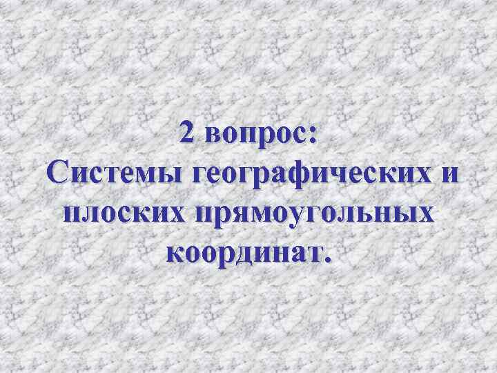    2 вопрос:  Системы географических и  плоских прямоугольных  