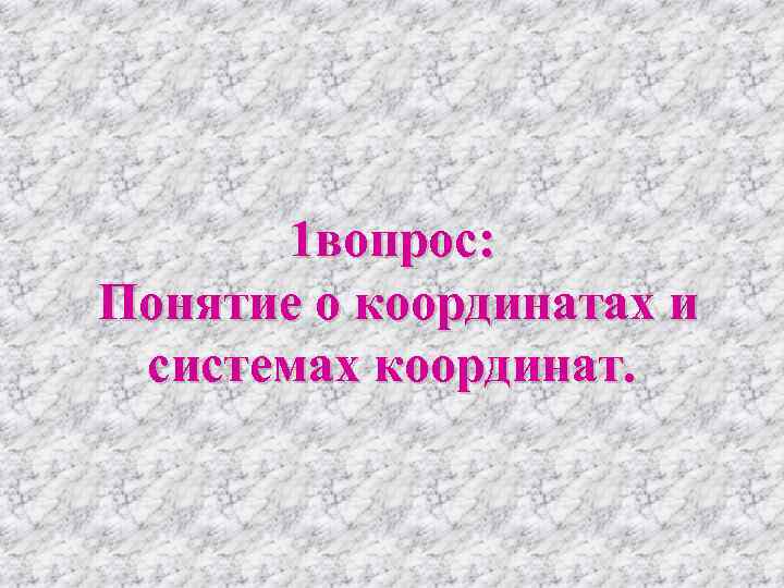   1 вопрос:  Понятие о координатах и  системах координат. 
