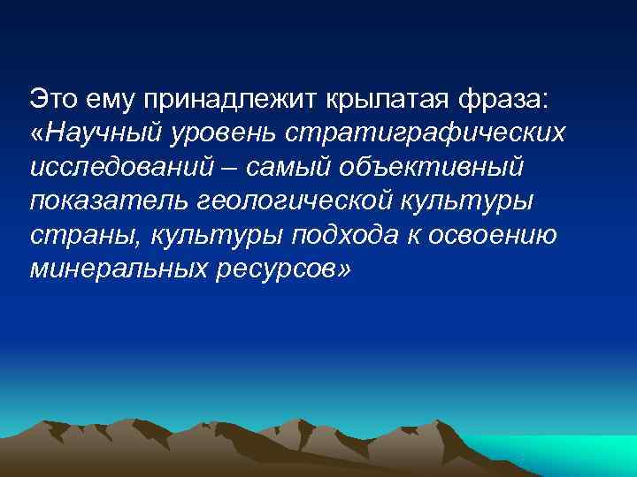 Это ему принадлежит крылатая фраза:  «Научный уровень стратиграфических исследований – самый объективный показатель