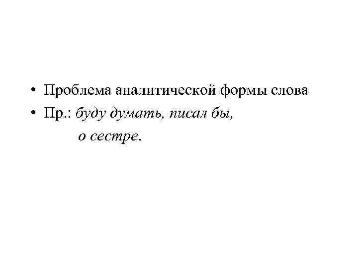  • Проблема аналитической формы слова • Пр. : буду думать, писал бы, 
