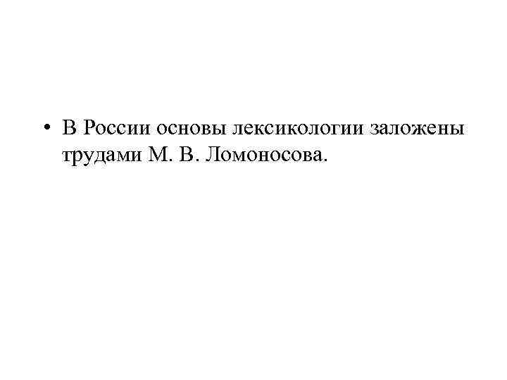  • В России основы лексикологии заложены  трудами М. В. Ломоносова. 