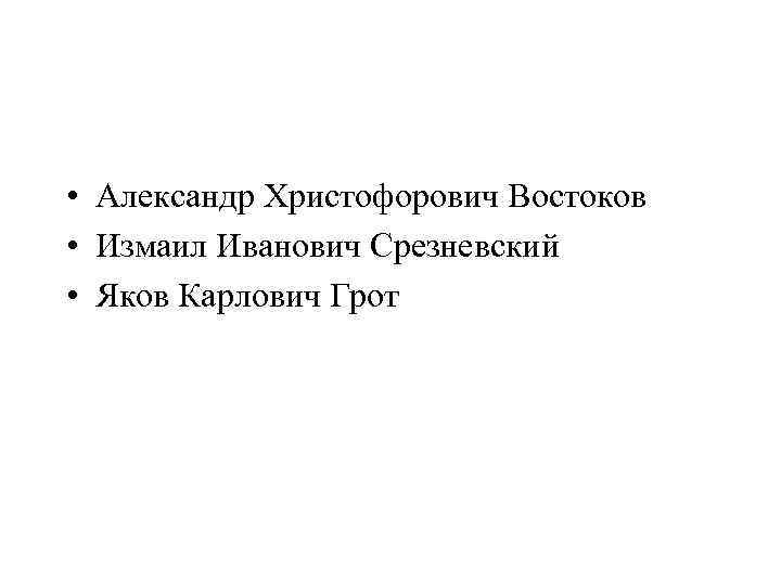  • Александр Xристофорович Востоков • Измаил Иванович Срезневский • Яков Карлович Грот 