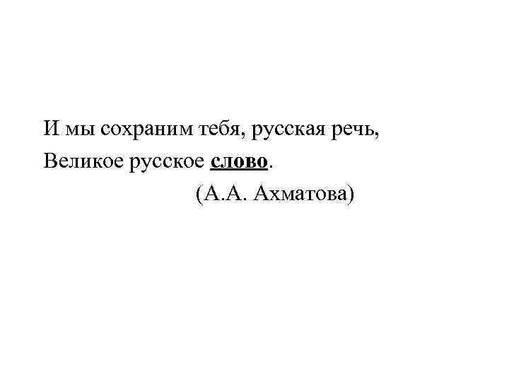 И мы сохраним тебя, русская речь, Великое русское слово.    (А. А.