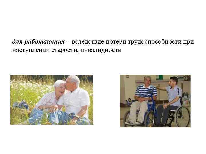 для работающих – вследствие потери трудоспособности при наступлении старости, инвалидности 