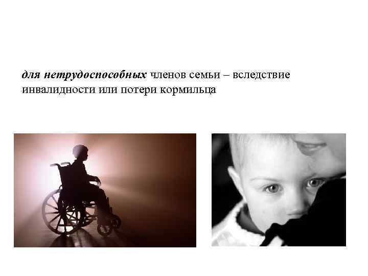 для нетрудоспособных членов семьи – вследствие инвалидности или потери кормильца 