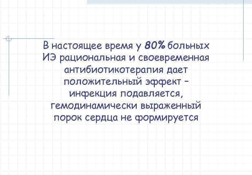 В настоящее время у 80% больных ИЭ рациональная и своевременная антибиотикотерапия дает положительный эффект