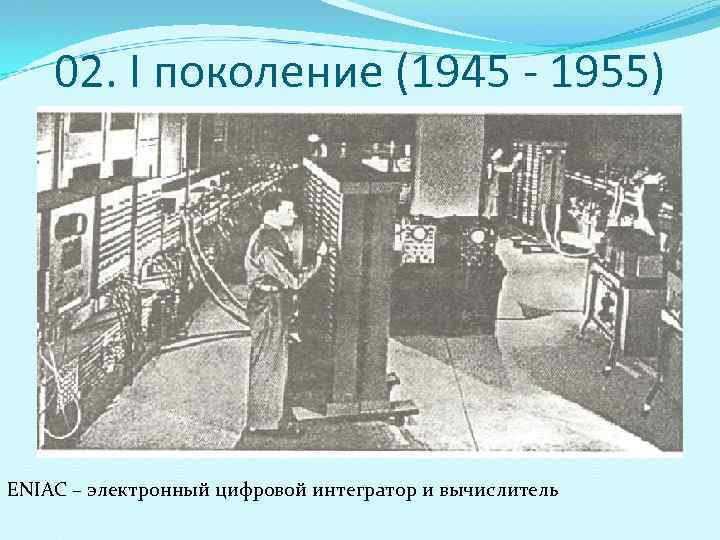   02. I поколение (1945 - 1955) ENIAC – электронный цифровой интегратор и
