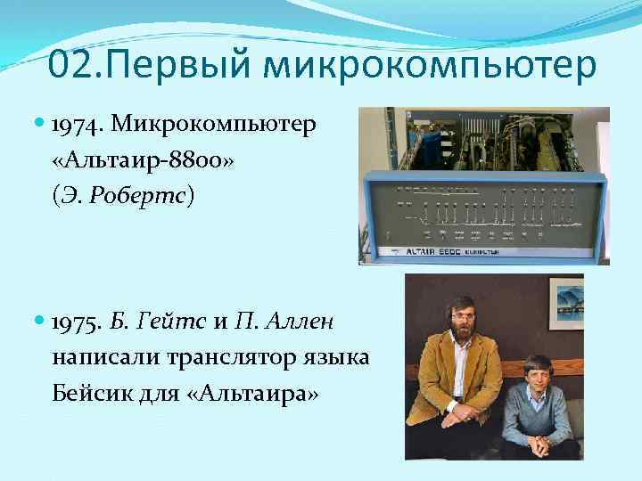  02. Первый микрокомпьютер  1974. Микрокомпьютер «Альтаир-8800» (Э. Робертс)  1975. Б. Гейтс