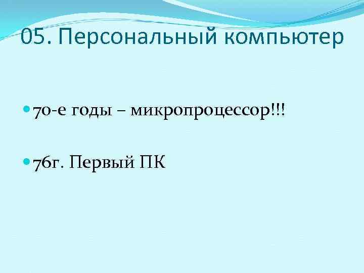 05. Персональный компьютер  70 -е годы – микропроцессор!!!  76 г. Первый ПК