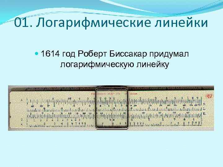 01. Логарифмические линейки 1614 год Роберт Биссакар придумал   логарифмическую линейку 