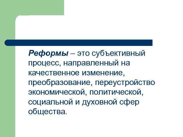 Реформы – это субъективный процесс, направленный на качественное изменение, преобразование, переустройство экономической, политической, социальной