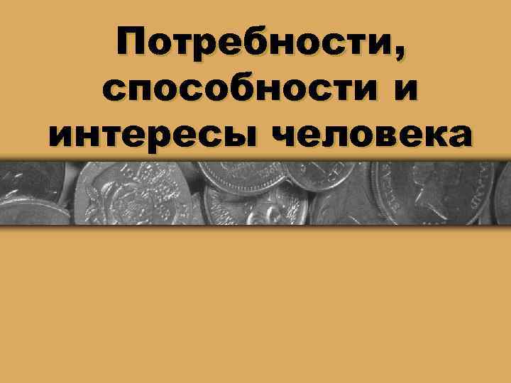   Потребности,  способности и интересы человека 