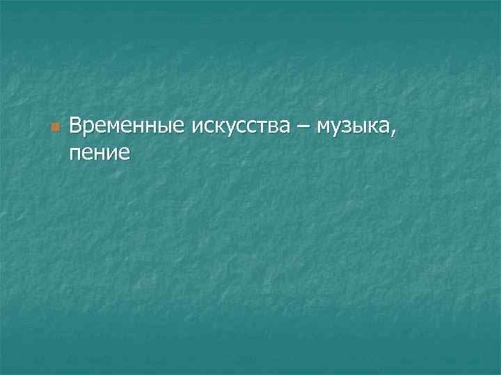 n  Временные искусства – музыка, пение 