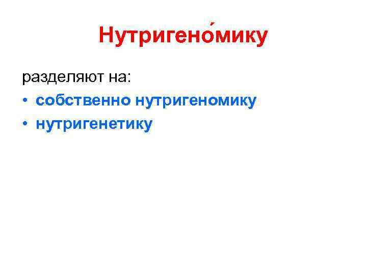   Нутригено мику разделяют на:  • собственно нутригеномику • нутригенетику 