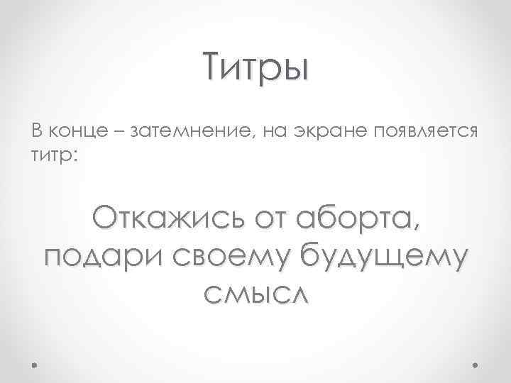  Титры В конце – затемнение, на экране появляется титр: Откажись от аборта, подари