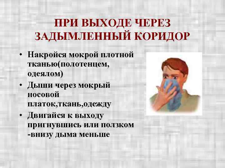  ПРИ ВЫХОДЕ ЧЕРЕЗ  ЗАДЫМЛЕННЫЙ КОРИДОР • Накройся мокрой плотной  тканью(полотенцем, 