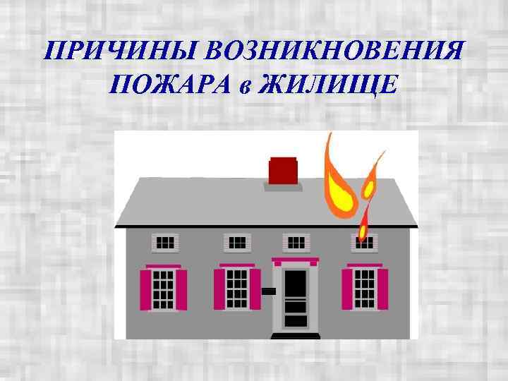 ПРИЧИНЫ ВОЗНИКНОВЕНИЯ  ПОЖАРА в ЖИЛИЩЕ 