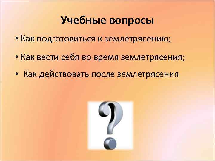    Учебные вопросы • Как подготовиться к землетрясению;  • Как вести