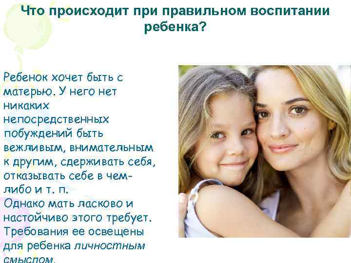 Что происходит при правильном воспитании ребенка? Ребенок хочет быть с матерью. У него нет