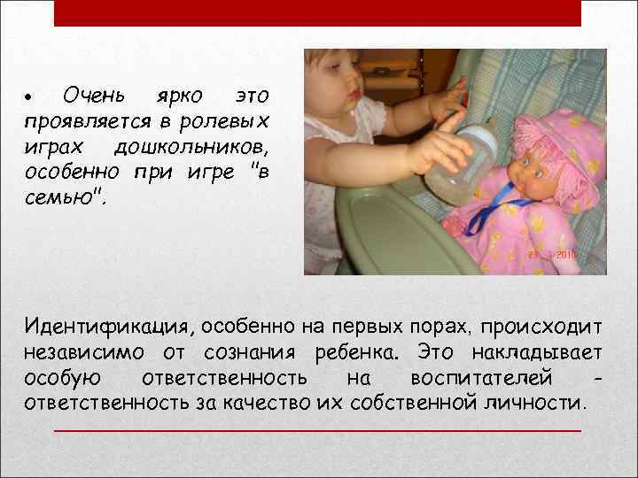 Очень ярко это проявляется в ролевых играх дошкольников, особенно при игре "в семью". Идентификация,