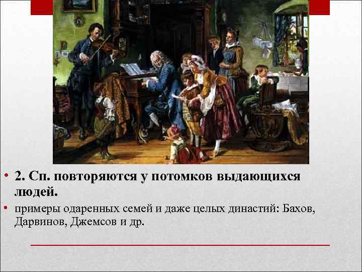  • 2. Сп. повторяются у потомков выдающихся людей. • примеры одаренных семей и