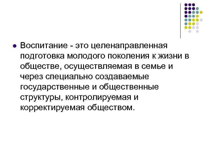 l Воспитание - это целенаправленная подготовка молодого поколения к жизни в обществе, осуществляемая l Воспитание - это целенаправленная подготовка молодого поколения к жизни в обществе, осуществляемая