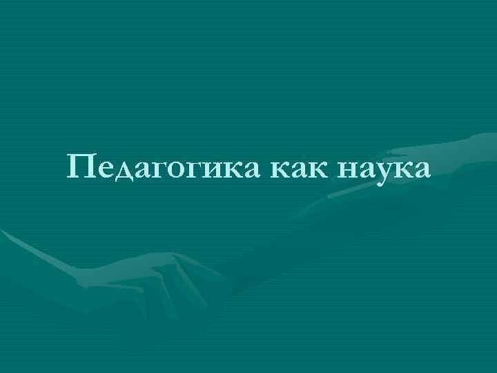 Педагогика как наука Педагогика как наука