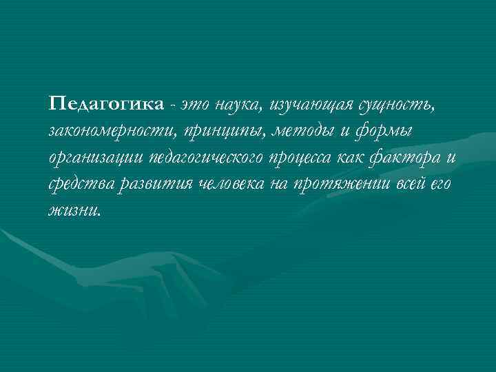Педагогика - это наука, изучающая сущность, закономерности, принципы, методы и формы организации педагогического процесса Педагогика - это наука, изучающая сущность, закономерности, принципы, методы и формы организации педагогического процесса