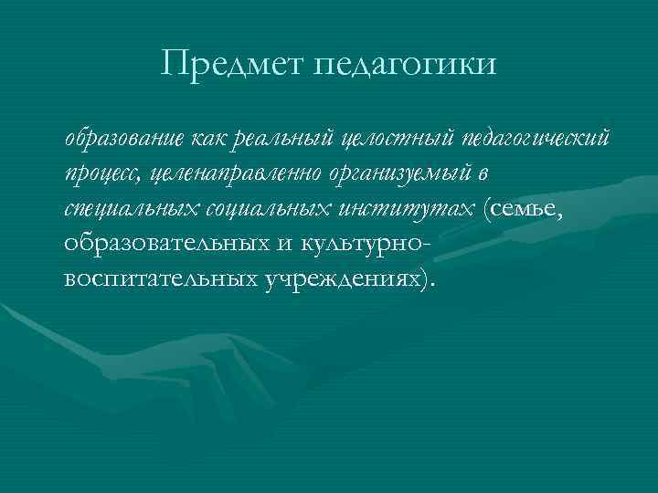 Предмет педагогики образование как реальный целостный педагогический процесс, целенаправленно организуемый в специальных Предмет педагогики образование как реальный целостный педагогический процесс, целенаправленно организуемый в специальных