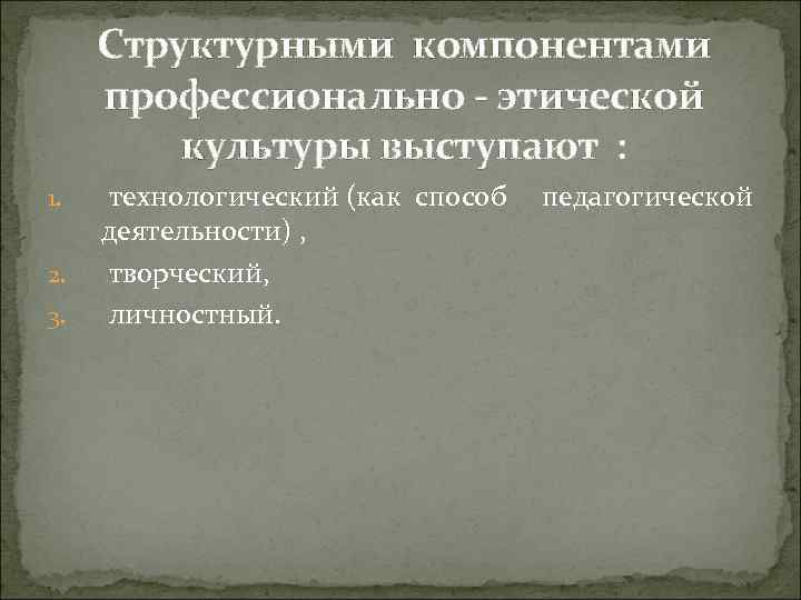  Структурными компонентами профессионально - этической   культуры выступают : 1.  технологический