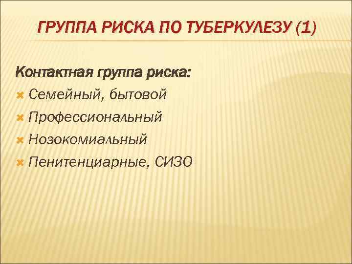  ГРУППА РИСКА ПО ТУБЕРКУЛЕЗУ (1) Контактная группа риска:  Семейный, бытовой  Профессиональный