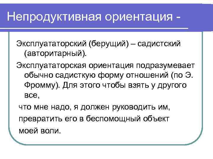 Непродуктивная ориентация -  Эксплуататорский (берущий) – садистский  (авторитарный).  Эксплуататорская ориентация подразумевает