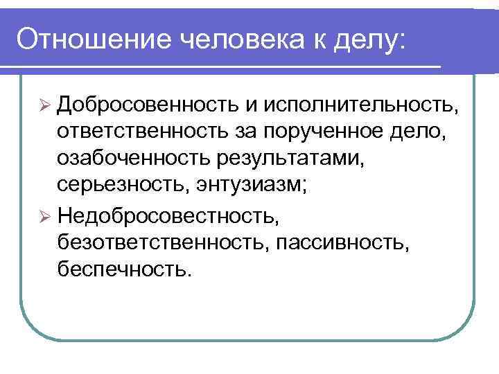 Отношение человека к делу:  Ø Добросовенность и исполнительность, ответственность за порученное дело, озабоченность