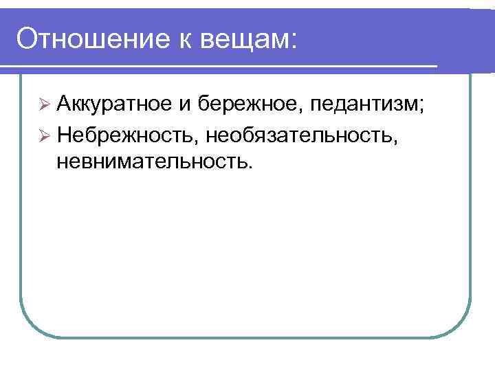 Отношение к вещам:  Ø Аккуратноеи бережное, педантизм;  Ø Небрежность, необязательность, невнимательность. 