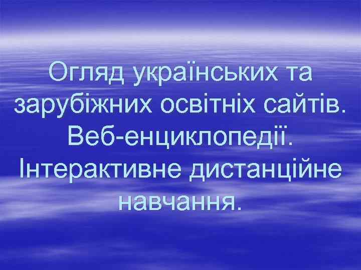   Огляд українських та зарубіжних освітніх сайтів. Веб-енциклопедії. Інтерактивне дистанційне   навчання.