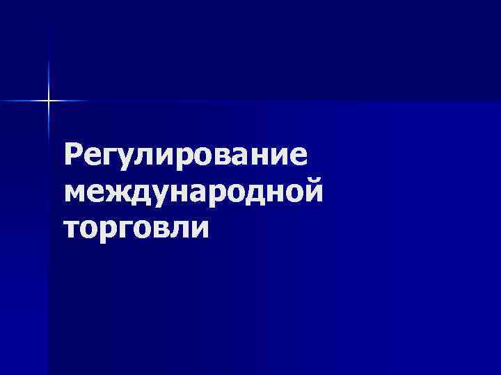 Регулирование международной торговли Регулирование международной торговли