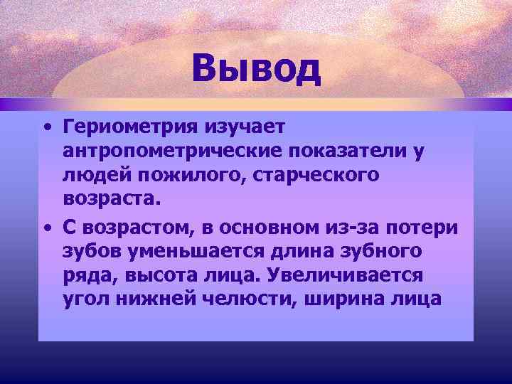 Вывод • Гериометрия изучает антропометрические показатели у людей пожилого, старческого возраста. • С возрастом,