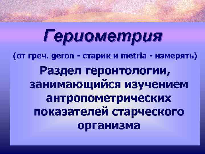 Гериометрия (от греч. geron - старик и metria - измерять) Раздел геронтологии, занимающийся изучением