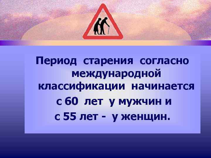 Период старения согласно международной классификации начинается с 60 лет у мужчин и с 55