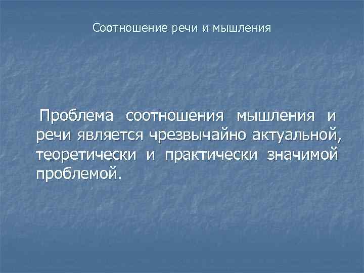 Соотношение речи и мышления Проблема соотношения мышления и речи является чрезвычайно актуальной, теоретически