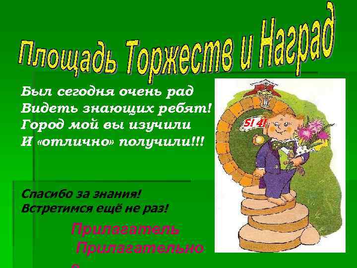 Был сегодня очень рад Видеть знающих ребят! Город мой вы изучили 5! 4! И